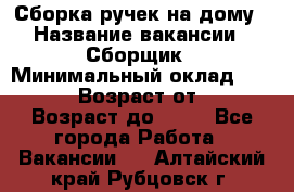 Сборка ручек на дому › Название вакансии ­ Сборщик › Минимальный оклад ­ 30 000 › Возраст от ­ 18 › Возраст до ­ 70 - Все города Работа » Вакансии   . Алтайский край,Рубцовск г.